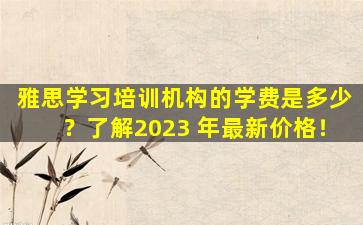 雅思学习培训机构的学费是多少？了解2023 年最新价格！